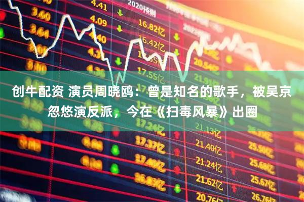 创牛配资 演员周晓鸥：曾是知名的歌手，被吴京忽悠演反派，今在《扫毒风暴》出圈