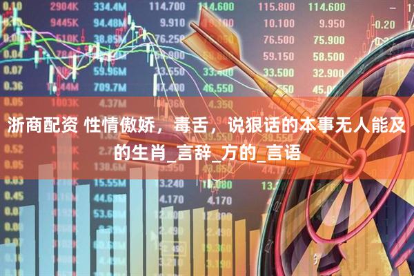 浙商配资 性情傲娇，毒舌，说狠话的本事无人能及的生肖_言辞_方的_言语