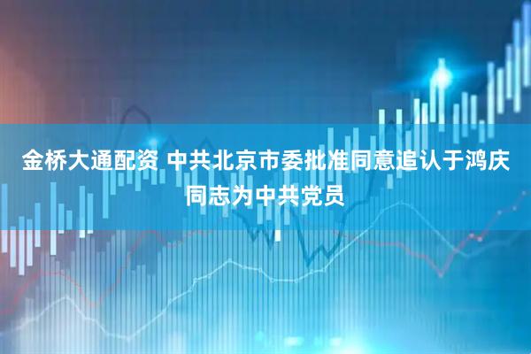 金桥大通配资 中共北京市委批准同意追认于鸿庆同志为中共党员
