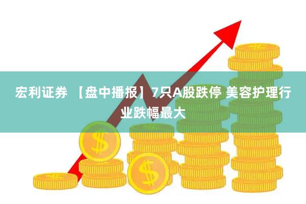 宏利证券 【盘中播报】7只A股跌停 美容护理行业跌幅最大