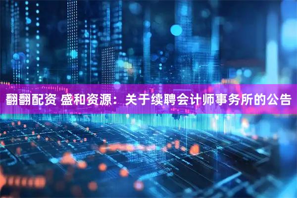 翻翻配资 盛和资源：关于续聘会计师事务所的公告