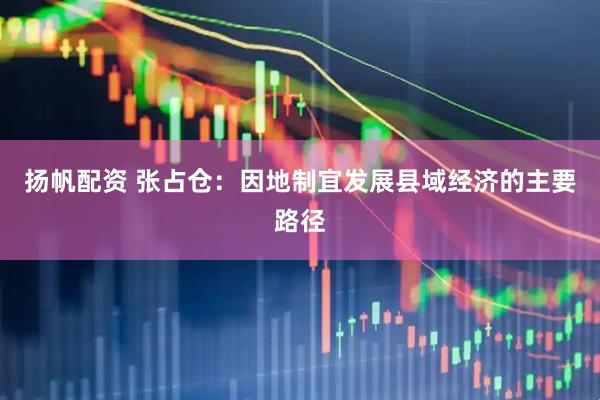 扬帆配资 张占仓：因地制宜发展县域经济的主要路径