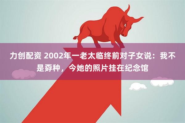 力创配资 2002年一老太临终前对子女说：我不是孬种，今她的照片挂在纪念馆