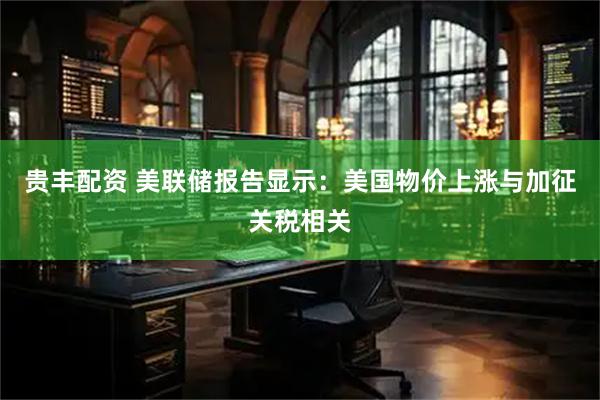 贵丰配资 美联储报告显示：美国物价上涨与加征关税相关