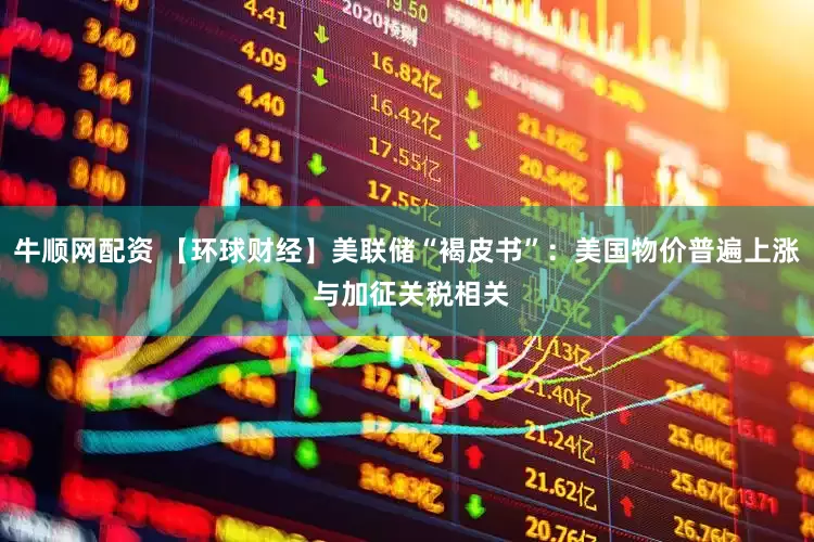 牛顺网配资 【环球财经】美联储“褐皮书”：美国物价普遍上涨 与加征关税相关