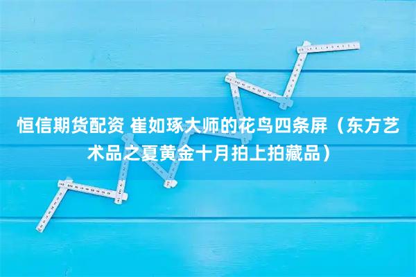 恒信期货配资 崔如琢大师的花鸟四条屏（东方艺术品之夏黄金十月拍上拍藏品）