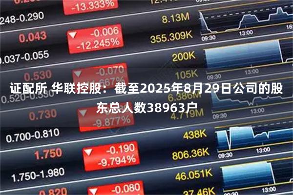 证配所 华联控股：截至2025年8月29日公司的股东总人数38963户