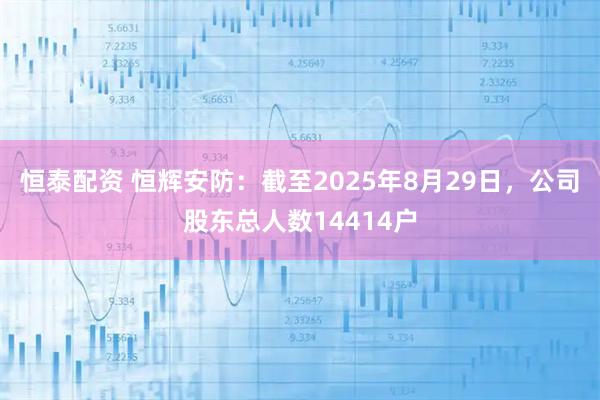 恒泰配资 恒辉安防：截至2025年8月29日，公司股东总人数14414户