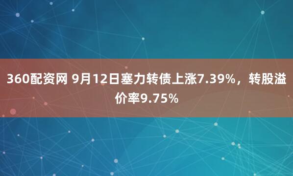 360配资网 9月12日塞力转债上涨7.39%，转股溢价率9.75%