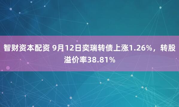智财资本配资 9月12日奕瑞转债上涨1.26%，转股溢价率38.81%