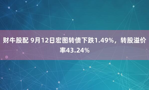 财牛股配 9月12日宏图转债下跌1.49%，转股溢价率43.24%