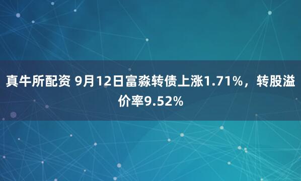 真牛所配资 9月12日富淼转债上涨1.71%，转股溢价率9.52%