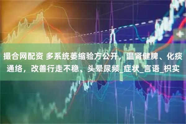 撮合网配资 多系统萎缩验方公开，温肾健脾、化痰通络，改善行走不稳、头晕尿频_症状_言语_枳实