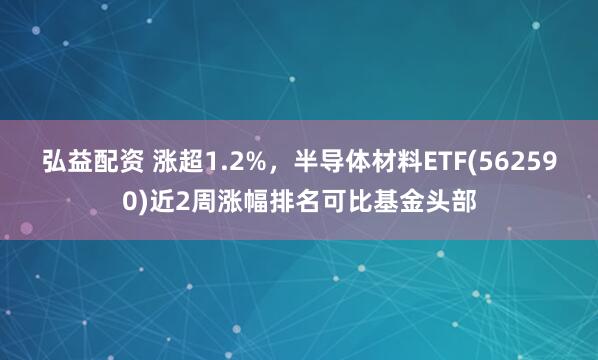 弘益配资 涨超1.2%，半导体材料ETF(562590)近2周涨幅排名可比基金头部