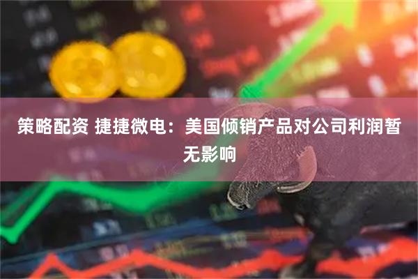 策略配资 捷捷微电：美国倾销产品对公司利润暂无影响