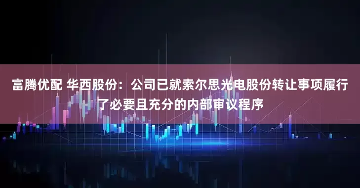 富腾优配 华西股份：公司已就索尔思光电股份转让事项履行了必要且充分的内部审议程序