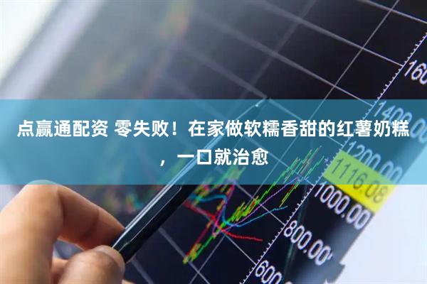 点赢通配资 零失败！在家做软糯香甜的红薯奶糕，一口就治愈