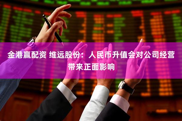 金港赢配资 维远股份：人民币升值会对公司经营带来正面影响
