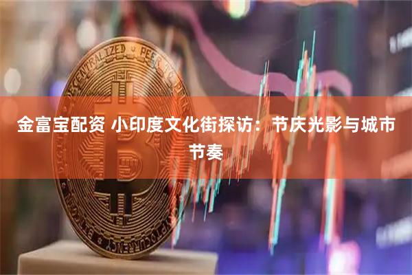 金富宝配资 小印度文化街探访：节庆光影与城市节奏