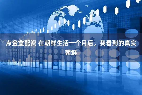 点金盒配资 在朝鲜生活一个月后，我看到的真实朝鲜