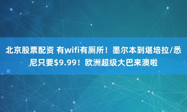 北京股票配资 有wifi有厕所！墨尔本到堪培拉/悉尼只要$9.99！欧洲超级大巴来澳啦