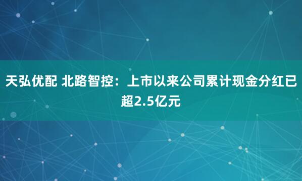 天弘优配 北路智控：上市以来公司累计现金分红已超2.5亿元