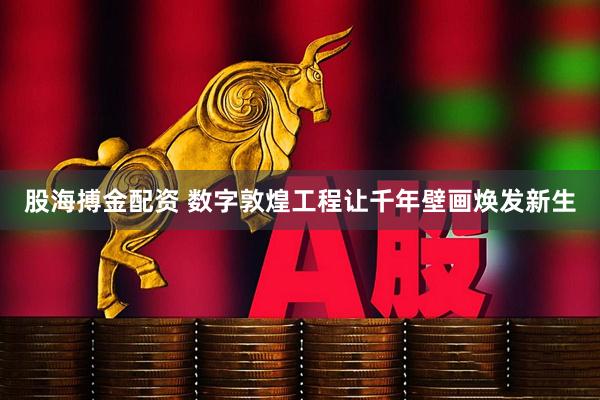 股海搏金配资 数字敦煌工程让千年壁画焕发新生