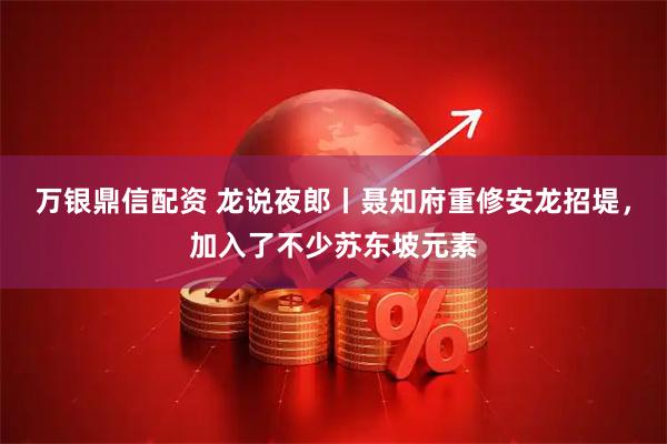 万银鼎信配资 龙说夜郎丨聂知府重修安龙招堤，加入了不少苏东坡元素