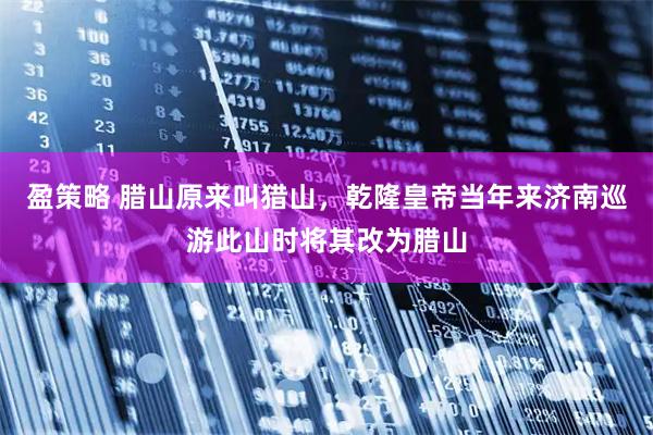 盈策略 腊山原来叫猎山，乾隆皇帝当年来济南巡游此山时将其改为腊山