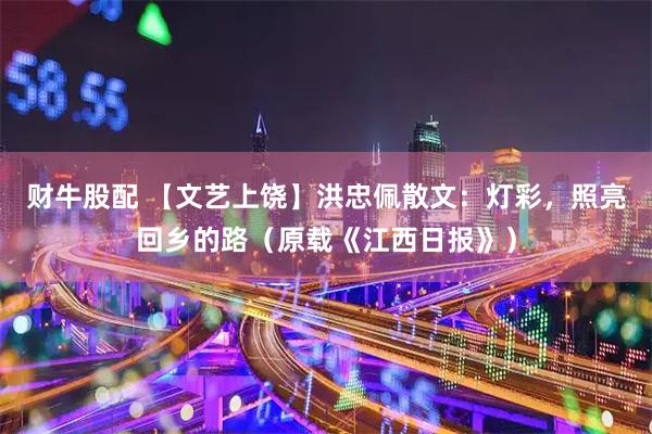 财牛股配 【文艺上饶】洪忠佩散文：灯彩，照亮回乡的路（原载《江西日报》）
