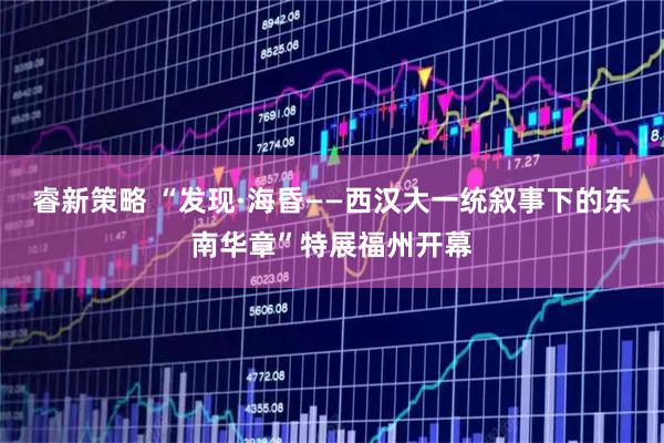 睿新策略 “发现·海昏——西汉大一统叙事下的东南华章”特展福州开幕
