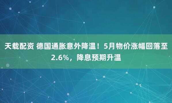 天载配资 德国通胀意外降温！5月物价涨幅回落至2.6%，降息预期升温