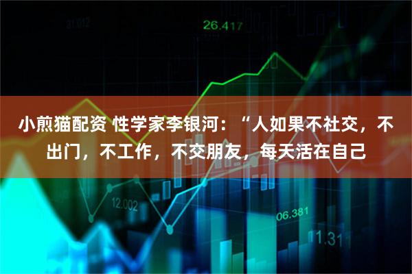 小煎猫配资 性学家李银河：“人如果不社交，不出门，不工作，不交朋友，每天活在自己